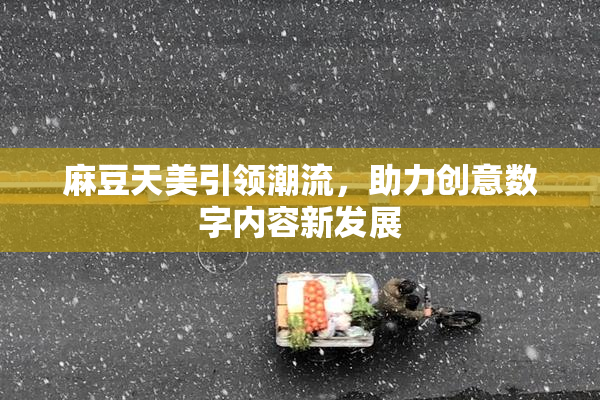 麻豆天美引领潮流，助力创意数字内容新发展