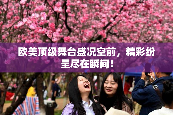 欧美顶级舞台盛况空前，精彩纷呈尽在瞬间！