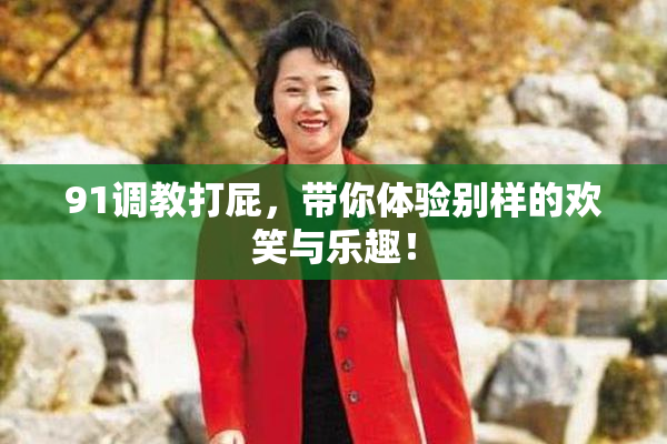 91调教打屁，带你体验别样的欢笑与乐趣！