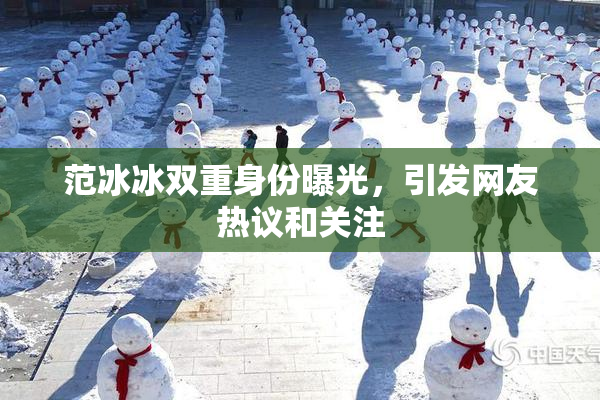范冰冰双重身份曝光，引发网友热议和关注