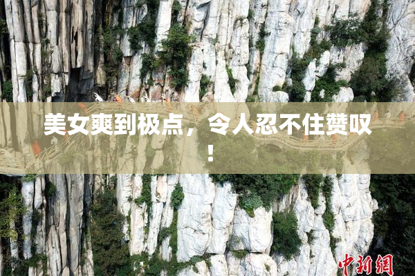 美女爽到极点，令人忍不住赞叹！