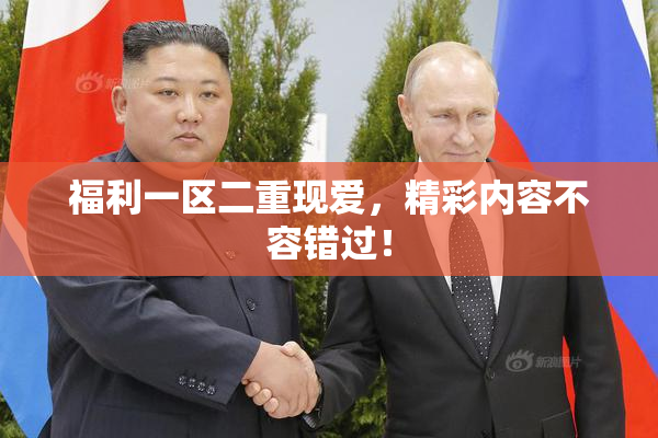 福利一区二重现爱，精彩内容不容错过！