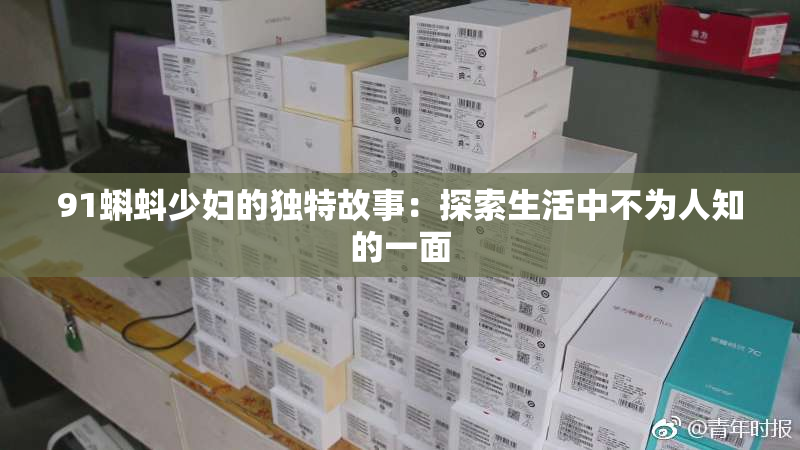 91蝌蚪少妇的独特故事：探索生活中不为人知的一面