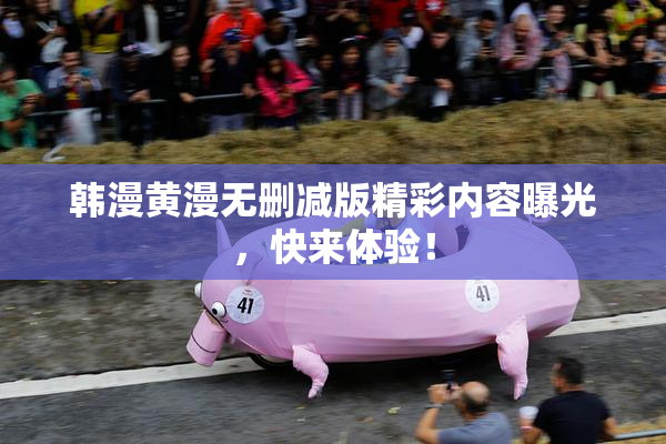 韩漫黄漫无删减版精彩内容曝光，快来体验！