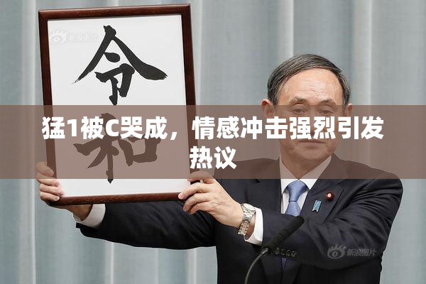 猛1被C哭成，情感冲击强烈引发热议