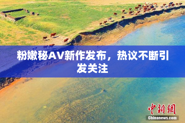粉嫩秘AV新作发布，热议不断引发关注
