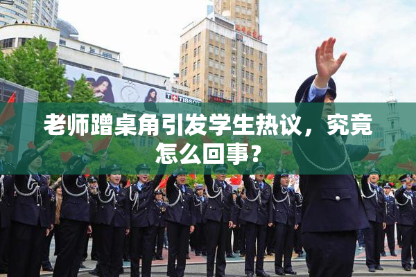 老师蹭桌角引发学生热议，究竟怎么回事？