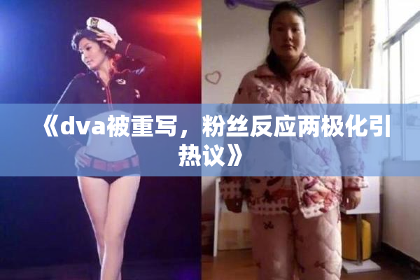 《dva被重写，粉丝反应两极化引热议》