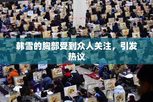 韩雪的胸部受到众人关注，引发热议
