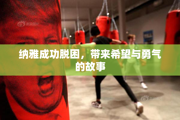 纳雅成功脱困，带来希望与勇气的故事