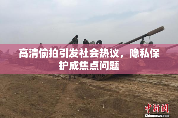 高清偷拍引发社会热议，隐私保护成焦点问题