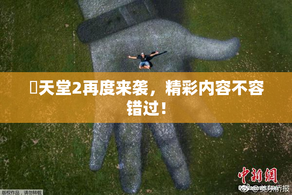 妺天堂2再度来袭，精彩内容不容错过！