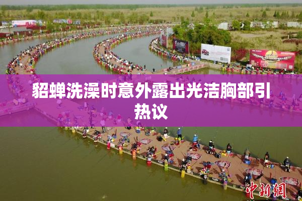 貂蝉洗澡时意外露出光洁胸部引热议