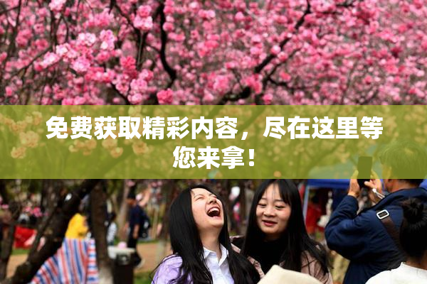免费获取精彩内容，尽在这里等您来拿！