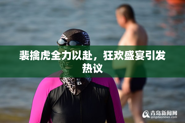 裴擒虎全力以赴，狂欢盛宴引发热议