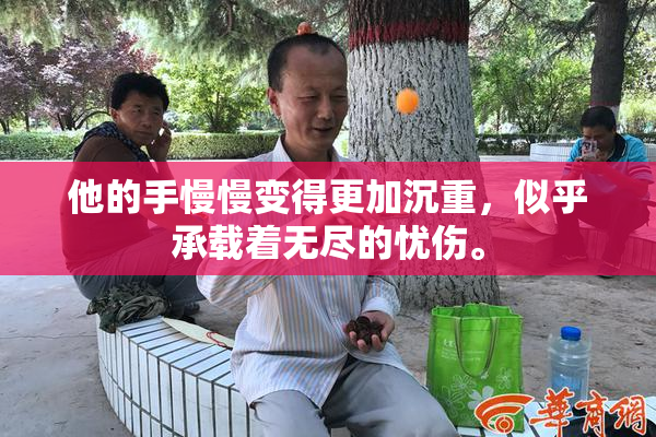 他的手慢慢变得更加沉重，似乎承载着无尽的忧伤。