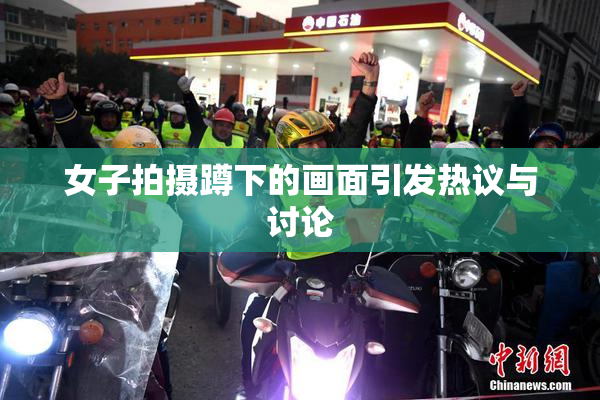 女子拍摄蹲下的画面引发热议与讨论