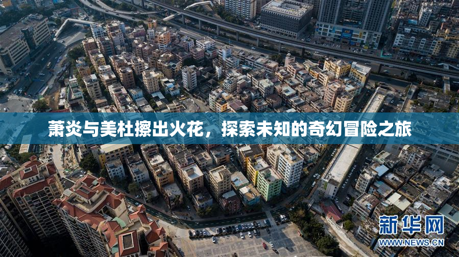 萧炎与美杜擦出火花，探索未知的奇幻冒险之旅