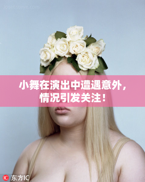 小舞在演出中遭遇意外，情况引发关注！