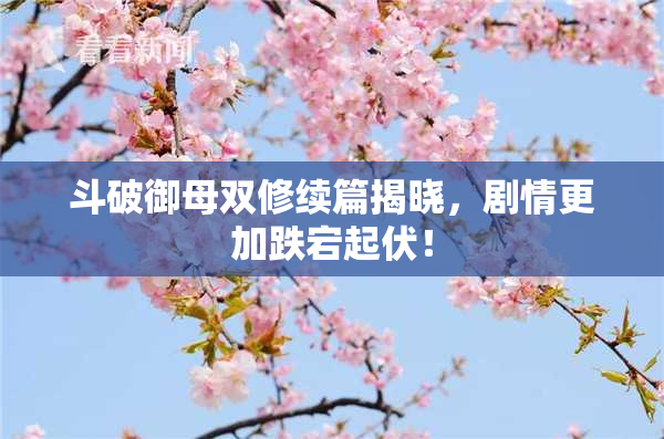 斗破御母双修续篇揭晓，剧情更加跌宕起伏！