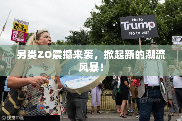 另类ZO震撼来袭，掀起新的潮流风暴！