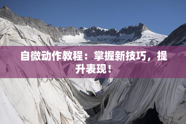 自微动作教程：掌握新技巧，提升表现！