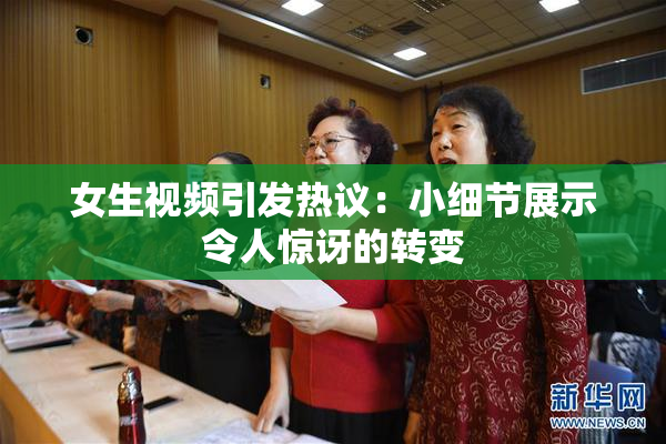女生视频引发热议：小细节展示令人惊讶的转变