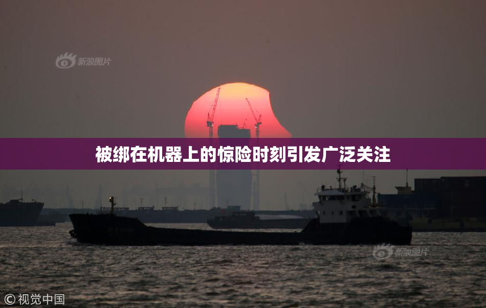 被绑在机器上的惊险时刻引发广泛关注