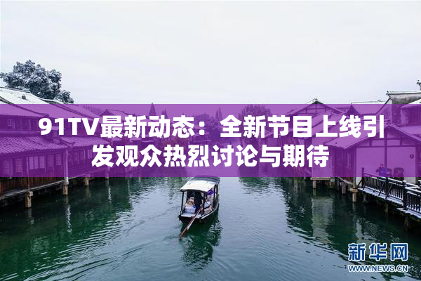 91TV最新动态：全新节目上线引发观众热烈讨论与期待