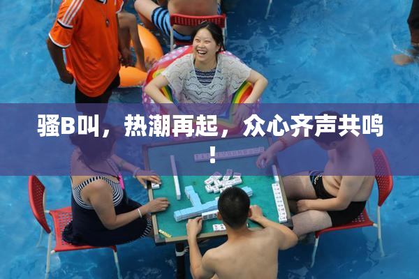 骚B叫，热潮再起，众心齐声共鸣！