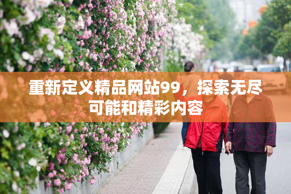 重新定义精品网站99，探索无尽可能和精彩内容