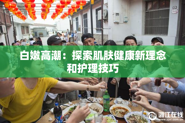 白嫩高潮：探索肌肤健康新理念和护理技巧