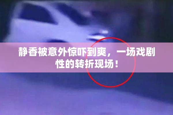 静香被意外惊吓到爽，一场戏剧性的转折现场！