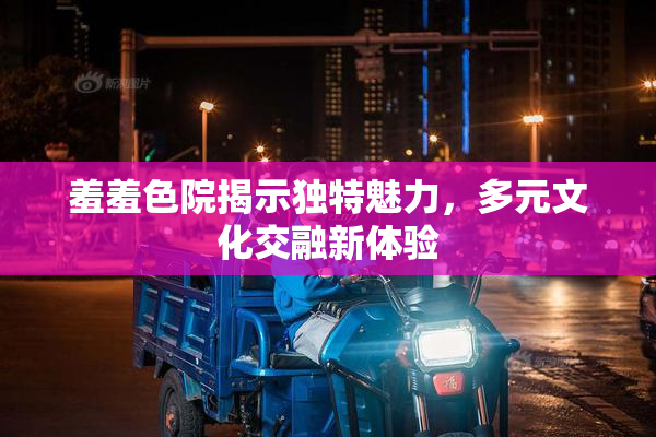 羞羞色院揭示独特魅力，多元文化交融新体验