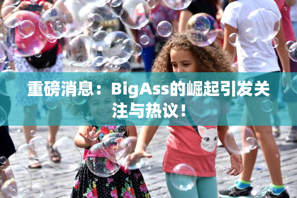 重磅消息：BigAss的崛起引发关注与热议！