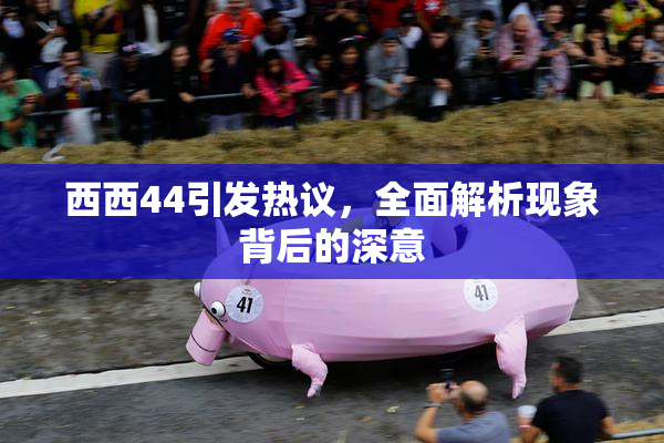 西西44引发热议，全面解析现象背后的深意