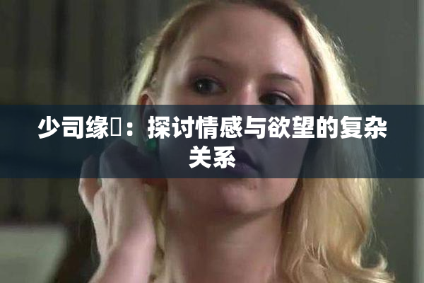 少司缘婬：探讨情感与欲望的复杂关系