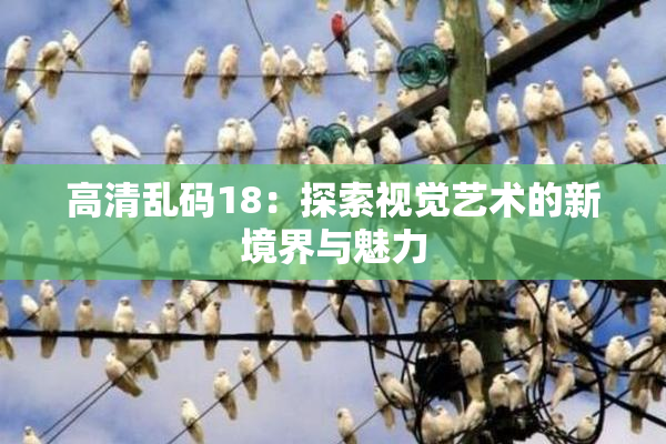 高清乱码18：探索视觉艺术的新境界与魅力
