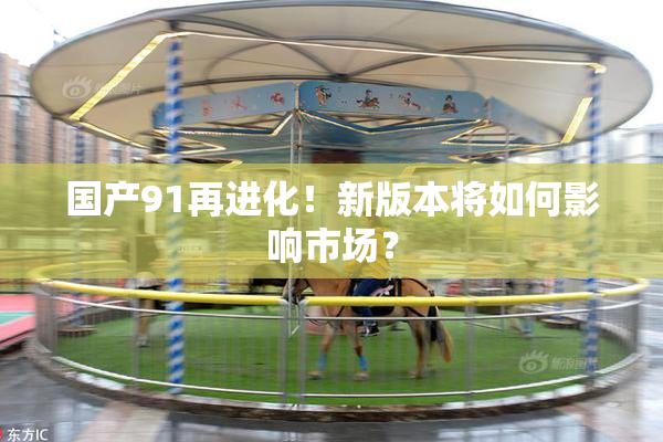 国产91再进化！新版本将如何影响市场？
