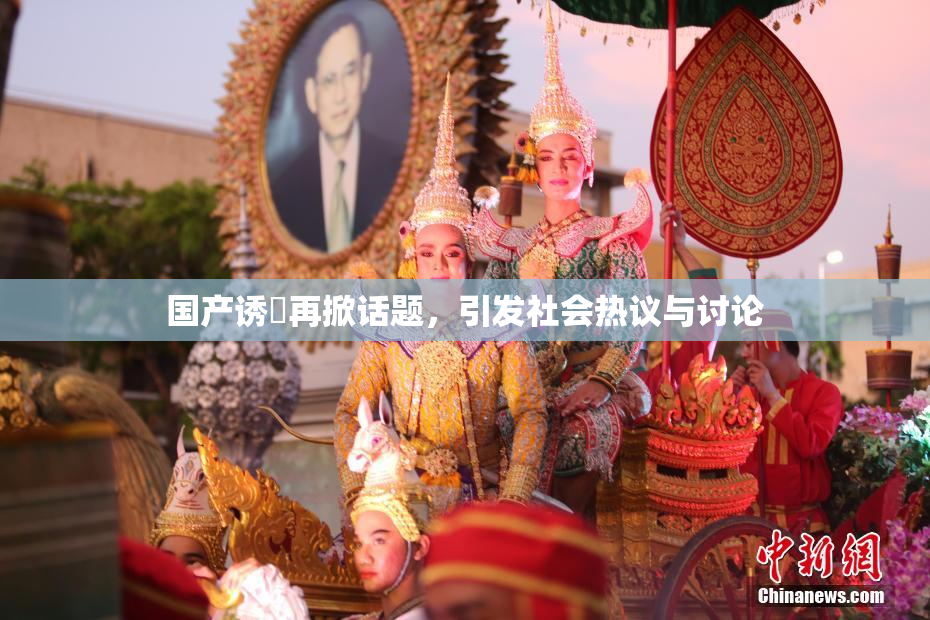 国产诱奷再掀话题，引发社会热议与讨论