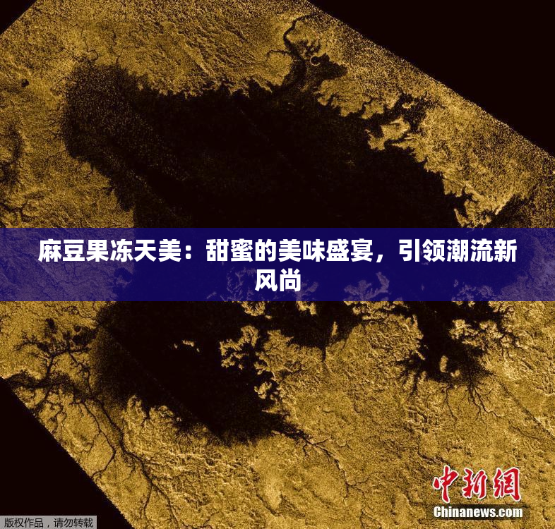 麻豆果冻天美：甜蜜的美味盛宴，引领潮流新风尚
