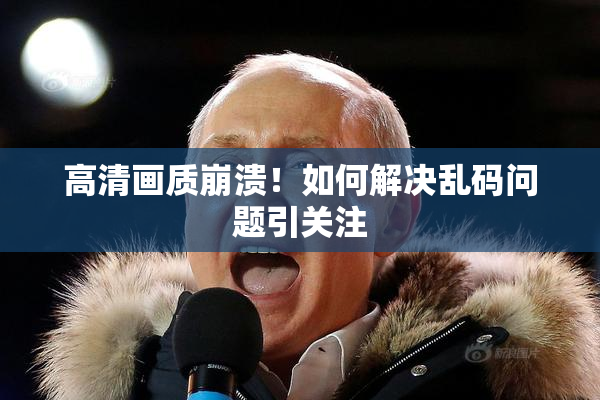 高清画质崩溃！如何解决乱码问题引关注