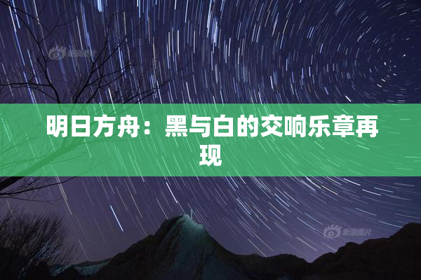 明日方舟：黑与白的交响乐章再现