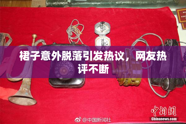 裙子意外脱落引发热议，网友热评不断