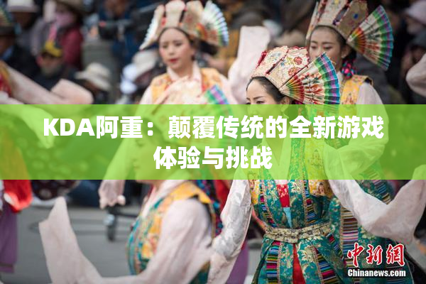 KDA阿重：颠覆传统的全新游戏体验与挑战