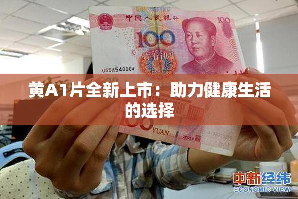 黄A1片全新上市：助力健康生活的选择