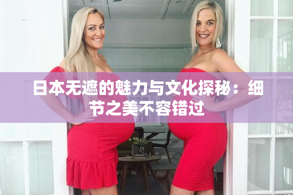 日本无遮的魅力与文化探秘：细节之美不容错过