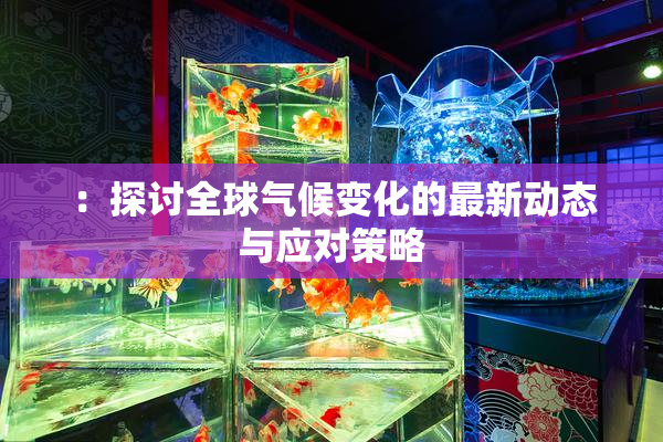 ：探讨全球气候变化的最新动态与应对策略