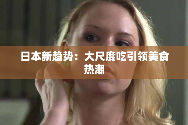 日本新趋势：大尺度吃引领美食热潮