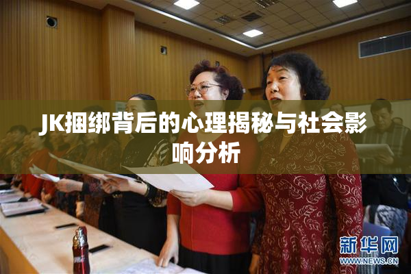 JK捆绑背后的心理揭秘与社会影响分析